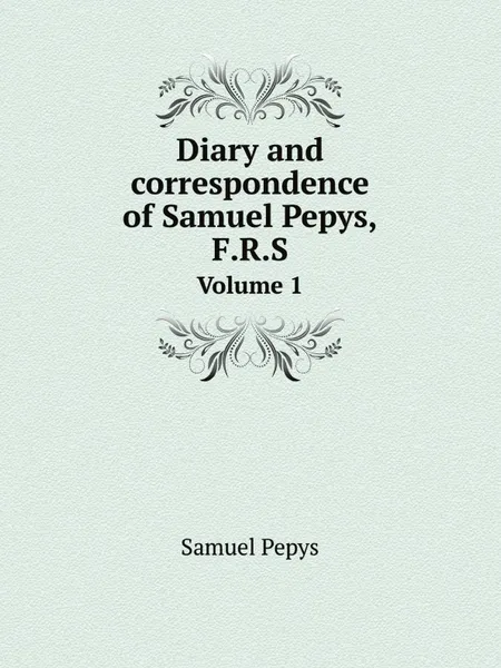 Обложка книги Diary and correspondence of Samuel Pepys, F.R.S. Volume 1, Samuel Pepys
