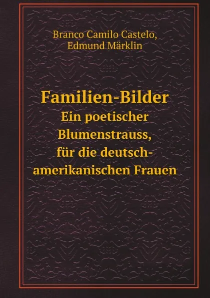 Обложка книги Familien-Bilder. Ein poetischer Blumenstrauss, fur die deutsch-amerikanischen Frauen, Branco Camilo Castelo, E. Märklin