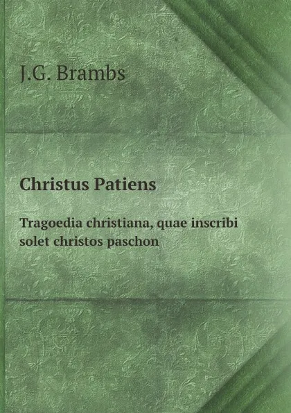 Обложка книги Christus Patiens. Tragoedia christiana, quae inscribi solet christos paschon, J.G. Brambs