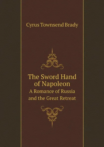 Обложка книги The Sword Hand of Napoleon. A Romance of Russia and the Great Retreat, Cyrus Townsend Brady