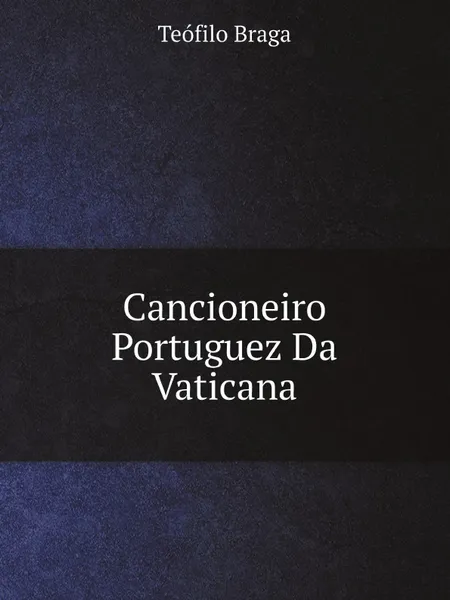 Обложка книги Cancioneiro Portuguez Da Vaticana, Teófilo Braga