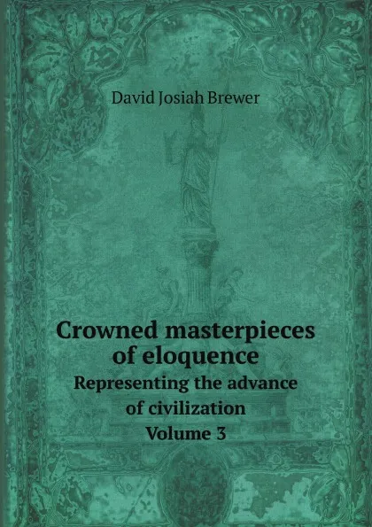 Обложка книги Crowned masterpieces of eloquence. Representing the advance of civilization. Volume 3, David J. Brewer