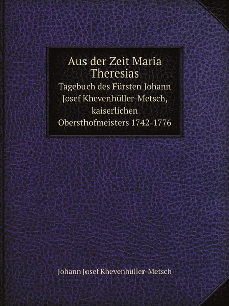 Обложка книги Aus der Zeit Maria Theresias. Tagebuch des Fursten Johann Josef Khevenhuller-Metsch, kaiserlichen Obersthofmeisters 1742-1776, Johann Josef Khevenhüller-Metsch