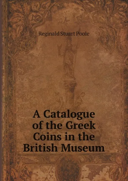 Обложка книги A Catalogue of the Greek Coins in the British Museum, Reginald Stuart Poole