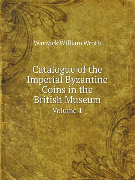 Обложка книги Catalogue of the Imperial Byzantine Coins in the British Museum. Volume 1, W. Wroth Warwick