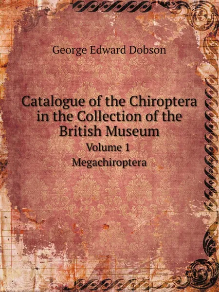 Обложка книги Catalogue of the Chiroptera in the Collection of the British Museum. Volume 1. Megachiroptera, George Edward Dobson