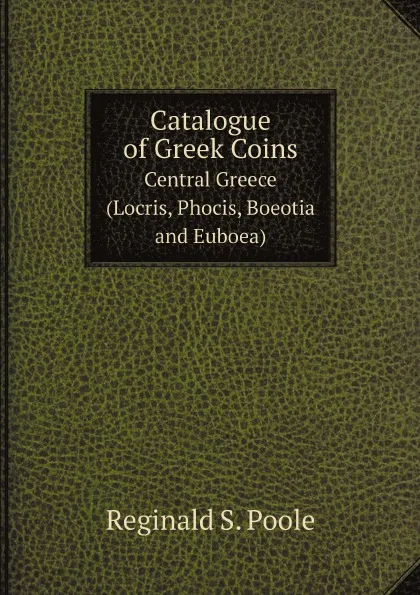 Обложка книги Catalogue of Greek Coins. Central Greece (Locris, Phocis, Boeotia and Euboea), Reginald Stuart Poole