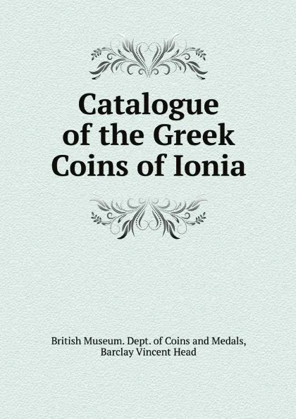 Обложка книги Catalogue of the Greek Coins of Ionia, British Museum. Dept. of Coins and Medals, Barclay Vincent Head