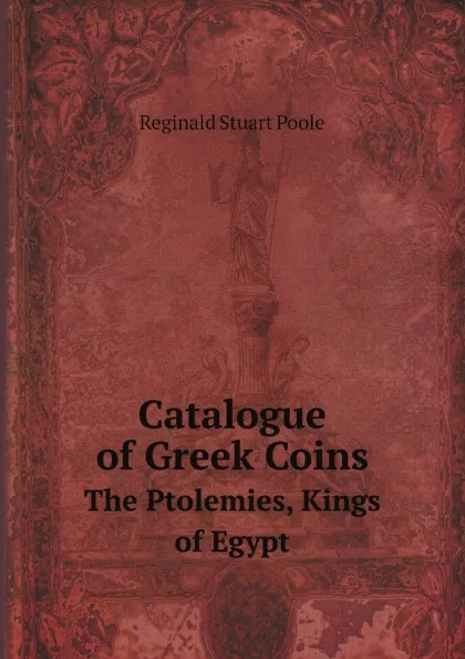 Обложка книги Catalogue of Greek Coins. The Ptolemies, Kings of Egypt, Reginald Stuart Poole