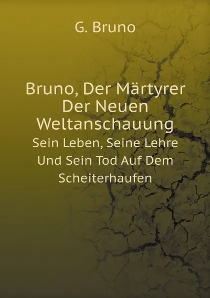 Обложка книги Bruno, Der Martyrer Der Neuen Weltanschauung. Sein Leben, Seine Lehre Und Sein Tod Auf Dem Scheiterhaufen, G. Bruno