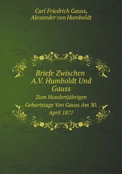 Обложка книги Briefe Zwischen A.V. Humboldt Und Gauss. Zum Hundertjahrigen Geburtstage Von Gauss Am 30. April 1877, A. von Humboldt, C.F. Gauss, K. Bruhns