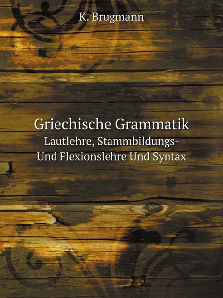 Обложка книги Griechische Grammatik. Lautlehre, Stammbildungs- Und Flexionslehre Und Syntax, K. Brugmann
