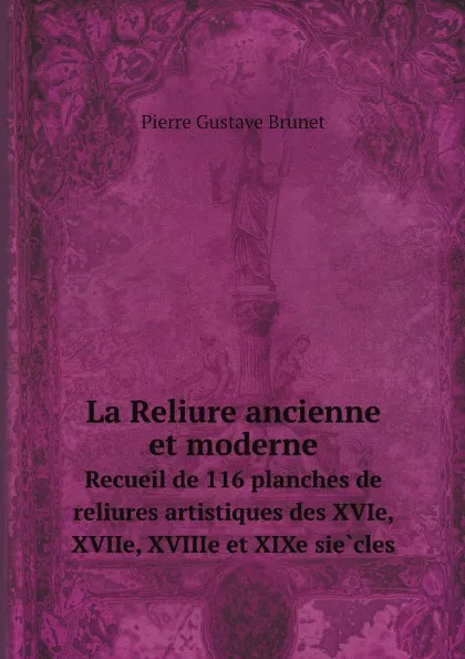 Обложка книги La Reliure ancienne et moderne. Recueil de 116 planches de reliures artistiques des XVIe, XVIIe, XVIIIe et XIXe siecles, Pierre Gustave Brunet