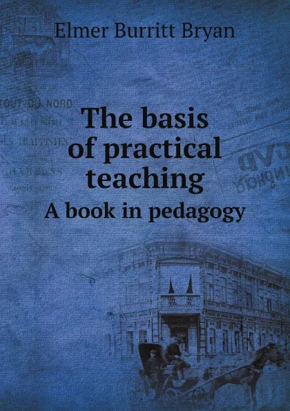 Обложка книги The basis of practical teaching. A book in pedagogy, Elmer Burritt Bryan