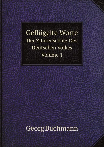 Обложка книги Geflugelte Worte. Der Zitatenschatz Des Deutschen Volkes Volume 1, G. Büchmann