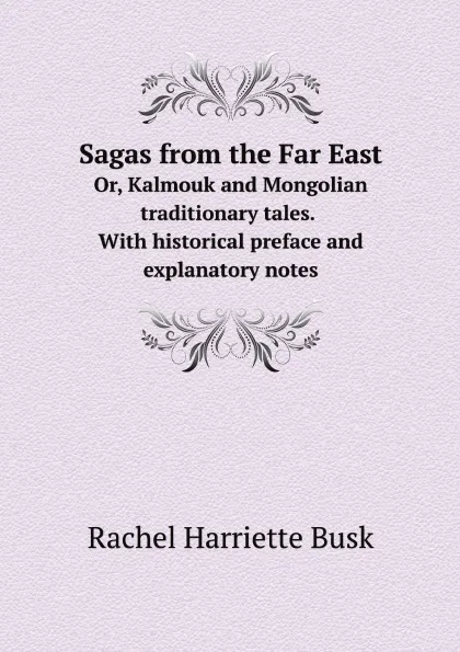 Обложка книги Sagas from the Far East. Or, Kalmouk and Mongolian traditionary tales. With historical preface and explanatory notes, Rachel Harriette Busk