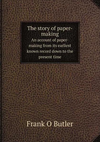 Обложка книги The story of paper-making. An account of paper-making from its earliest known record down to the present time, Frank O Butler