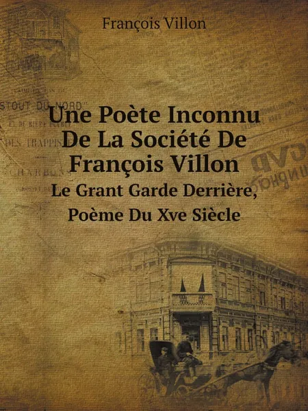 Обложка книги Une Poete Inconnu De La Societe De Francois Villon. Le Grant Garde Derriere, Poeme Du Xve Siecle, François Villon