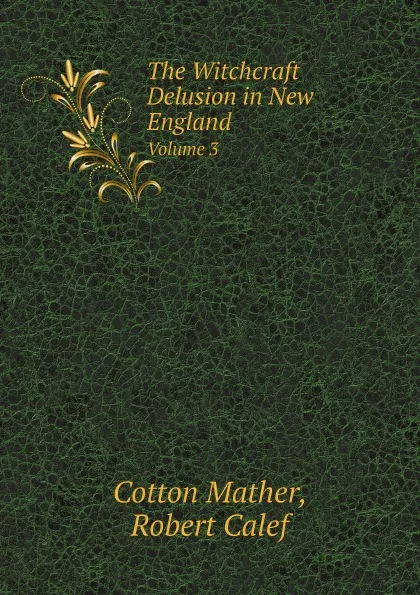 Обложка книги The Witchcraft Delusion in New England. Volume 3, Cotton Mather, Robert Calef