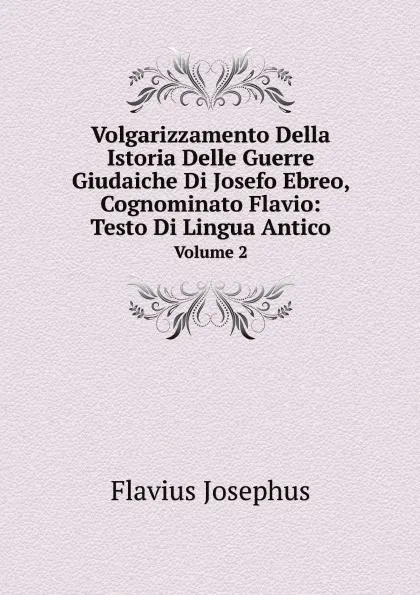 Обложка книги Volgarizzamento Della Istoria Delle Guerre Giudaiche Di Josefo Ebreo, Cognominato Flavio: Testo Di Lingua Antico. Volume 2, Flavius Josephus