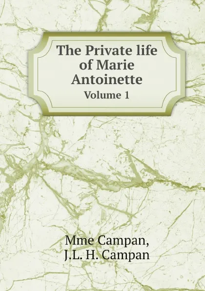 Обложка книги The Private life of Marie Antoinette. Volume 1, Mme Campan, J.L. H. Campan