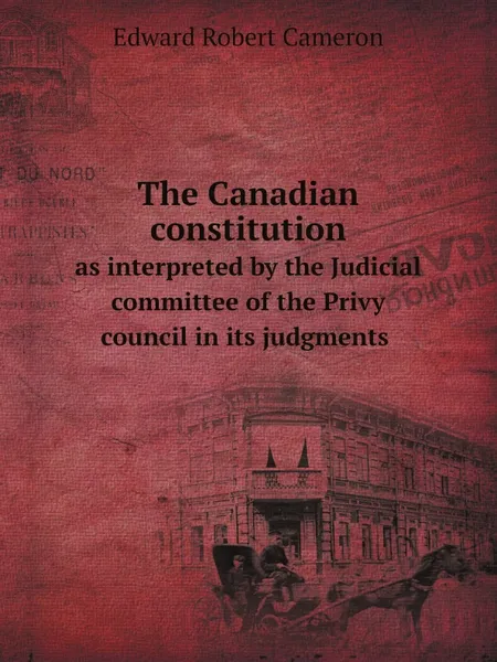 Обложка книги The Canadian constitution. as interpreted by the Judicial committee of the Privy council in its judgments, Edward Robert Cameron