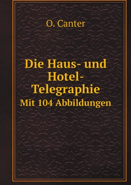 Обложка книги Die Haus- und Hotel- Telegraphie. Mit 104 Abbildungen, O. Canter