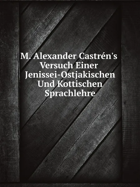 Обложка книги M. Alexander Castren.s Versuch Einer Jenissei-Ostjakischen Und Kottischen Sprachlehre, Matthias Alexander Castrén