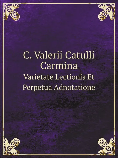 Обложка книги C. Valerii Catulli Carmina. Varietate Lectionis Et Perpetua Adnotatione, Catullus Gaius Valerius