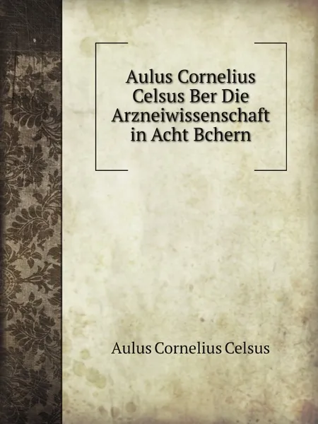 Обложка книги Aulus Cornelius Celsus Ber Die Arzneiwissenschaft in Acht Bchern, Aulus Cornelius Celsus