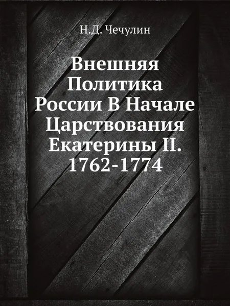 Обложка книги Внешняя Политика России В Начале Царствования Екатерины II. 1762-1774, Н.Д. Чечулин