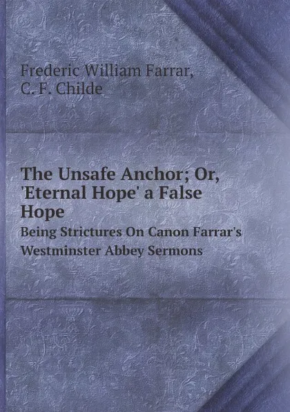 Обложка книги The Unsafe Anchor; Or, .Eternal Hope. a False Hope. Being Strictures On Canon Farrar.s Westminster Abbey Sermons, F. W. Farrar, C. F. Childe