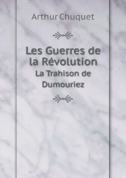 Обложка книги Les Guerres de la Revolution. La Trahison de Dumouriez, Arthur Chuquet