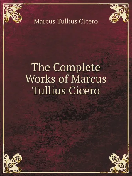 Обложка книги The Complete Works of Marcus Tullius Cicero, Marcus Tullius Cicero