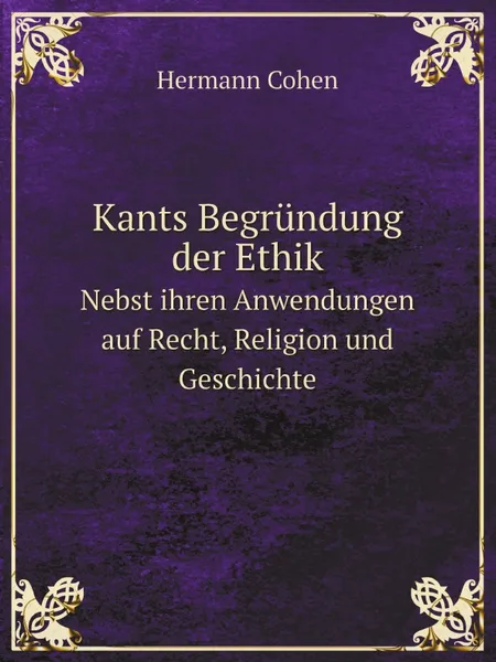 Обложка книги Kants Begrundung der Ethik. Nebst ihren Anwendungen auf Recht, Religion und Geschichte, Hermann Cohen