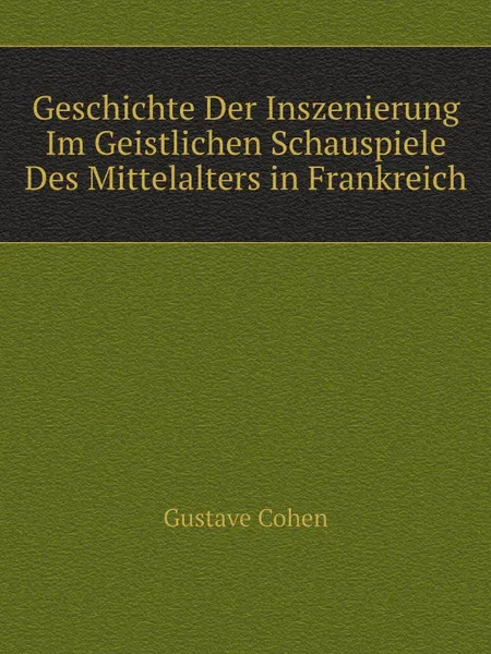 Обложка книги Geschichte Der Inszenierung Im Geistlichen Schauspiele Des Mittelalters in Frankreich, G. Cohen