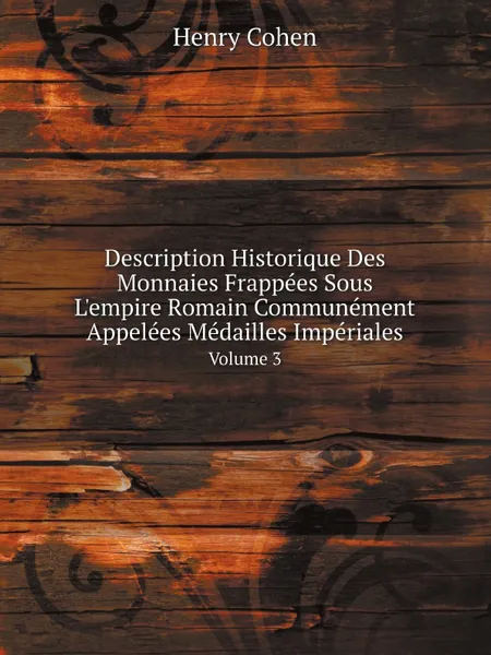 Обложка книги Description Historique Des Monnaies Frappees Sous L.empire Romain Communement Appelees Medailles Imperiales. Volume 3, Henry Cohen