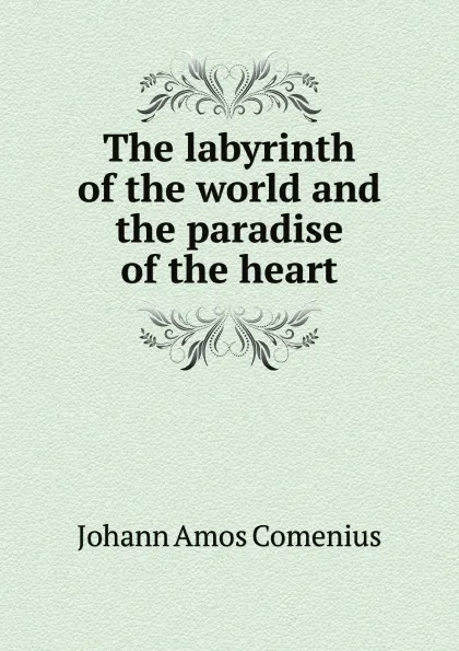 Обложка книги The labyrinth of the world and the paradise of the heart, J.A. Comenius