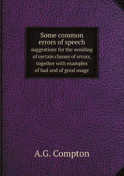 Обложка книги Some common errors of speech. suggestions for the avoiding of certain classes of errors, together with examples of bad and of good usage, A.G. Compton