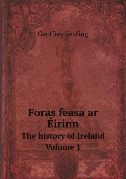 Обложка книги Foras feasa ar Eirinn. The history of Ireland. Volume 1, Geoffrey Keating