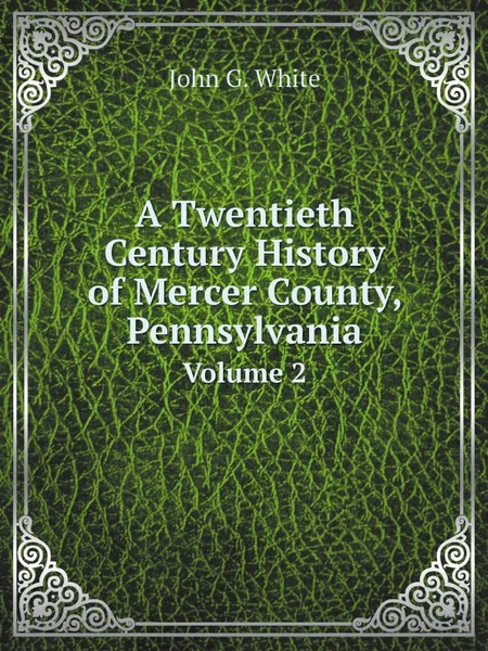 Обложка книги A Twentieth Century History of Mercer County, Pennsylvania. Volume 2, John G. White