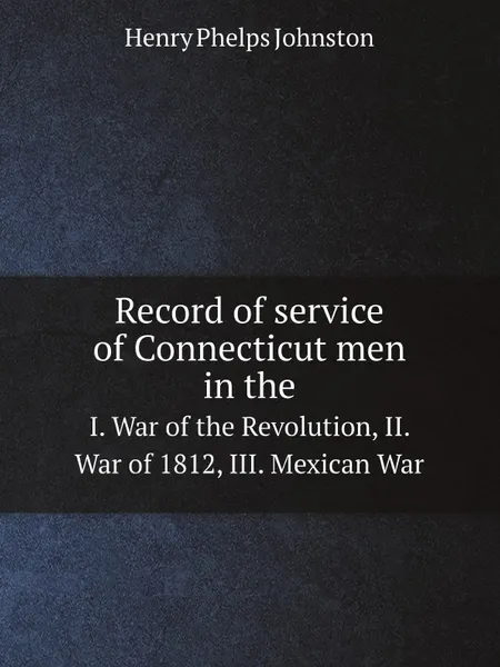 Обложка книги Record of service of Connecticut men in the. I. War of the Revolution, II. War of 1812, III. Mexican War, Henry Phelps Johnston