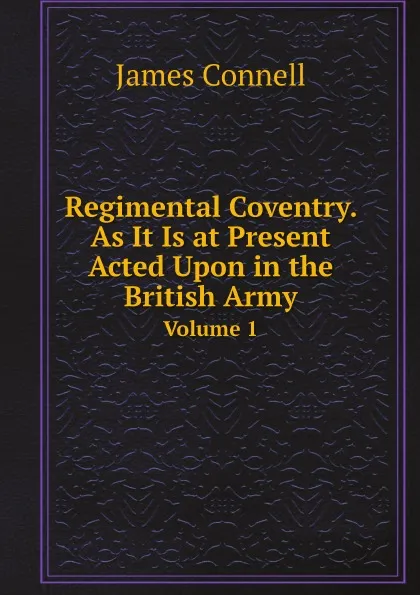 Обложка книги Regimental Coventry. As It Is at Present Acted Upon in the British Army. Volume 1, James Connell