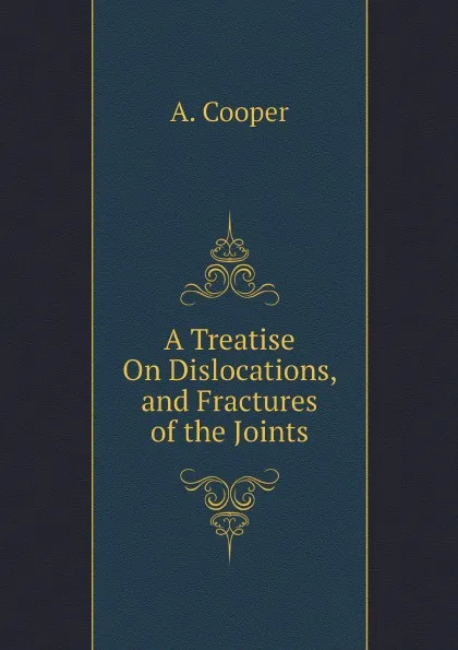 Обложка книги A Treatise On Dislocations, and Fractures of the Joints, A. Cooper