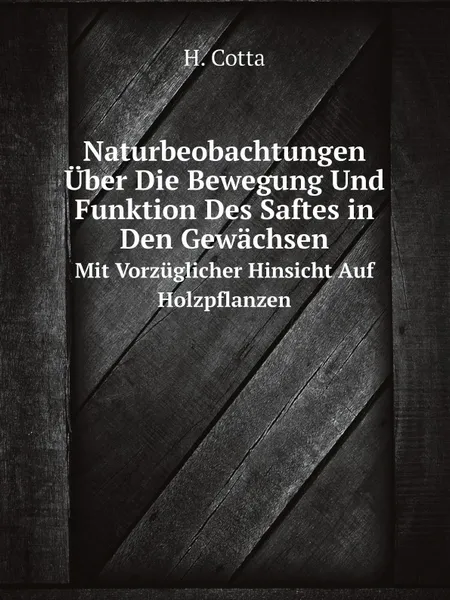 Обложка книги Naturbeobachtungen Uber Die Bewegung Und Funktion Des Saftes in Den Gewachsen. Mit Vorzuglicher Hinsicht Auf Holzpflanzen, H. Cotta