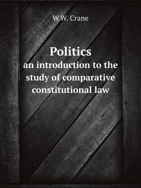 Обложка книги Politics. an introduction to the study of comparative constitutional law, W.W. Crane