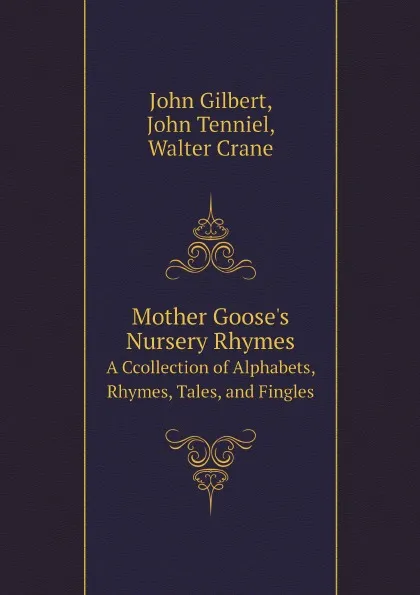 Обложка книги Mother Goose.s Nursery Rhymes. A Ccollection of Alphabets, Rhymes, Tales, and Fingles, John Gilbert, John Tenniel, Walter Crane