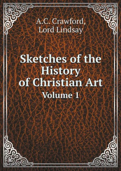 Обложка книги Sketches of the History of Christian Art. Volume 1, A.C. Crawford, Lord Lindsay