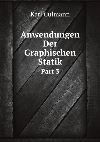 Обложка книги Anwendungen Der Graphischen Statik. Part 3, K. Culmann