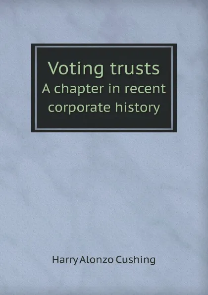 Обложка книги Voting trusts. A chapter in recent corporate history, H.A. Cushing